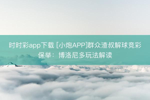 时时彩app下载 [小炮APP]群众渣叔解球竞彩保举：博洛尼多玩法解读