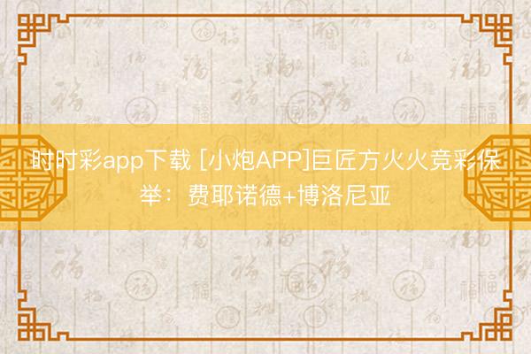 时时彩app下载 [小炮APP]巨匠方火火竞彩保举：费耶诺德+博洛尼亚