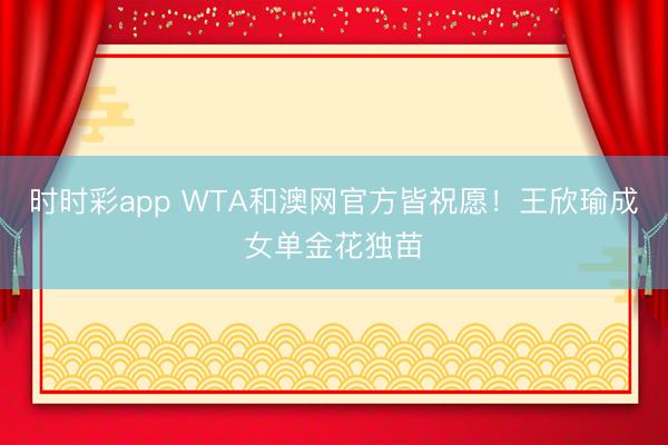 时时彩app WTA和澳网官方皆祝愿！王欣瑜成女单金花独苗