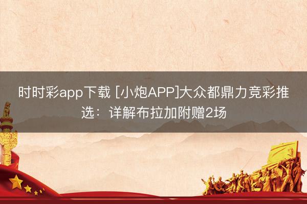 时时彩app下载 [小炮APP]大众都鼎力竞彩推选：详解布拉加附赠2场