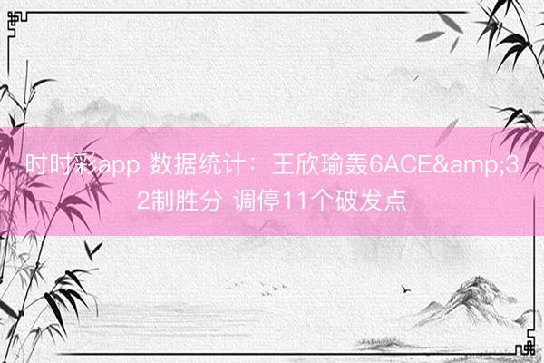 时时彩app 数据统计：王欣瑜轰6ACE&32制胜分 调停11个破发点