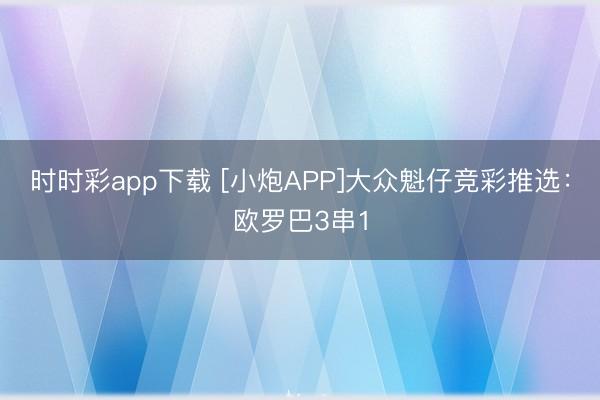 时时彩app下载 [小炮APP]大众魁仔竞彩推选：欧罗巴3串1