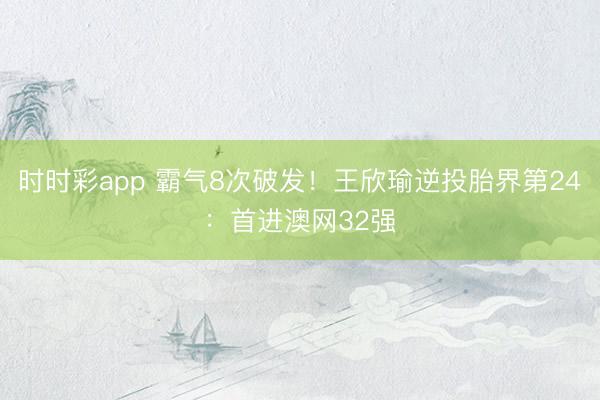 时时彩app 霸气8次破发！王欣瑜逆投胎界第24：首进澳网32强