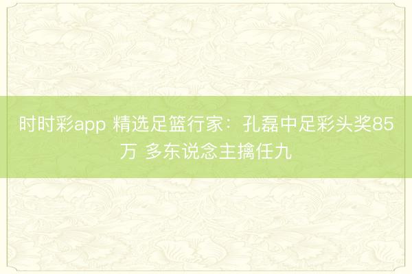时时彩app 精选足篮行家：孔磊中足彩头奖85万 多东说念主擒任九