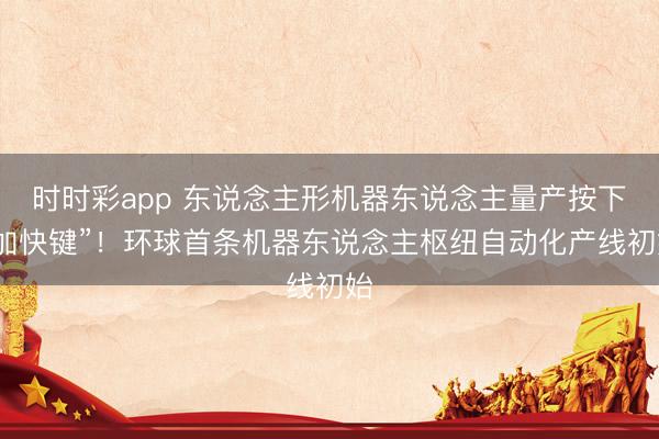时时彩app 东说念主形机器东说念主量产按下“加快键”！环球首条机器东说念主枢纽自动化产线初始