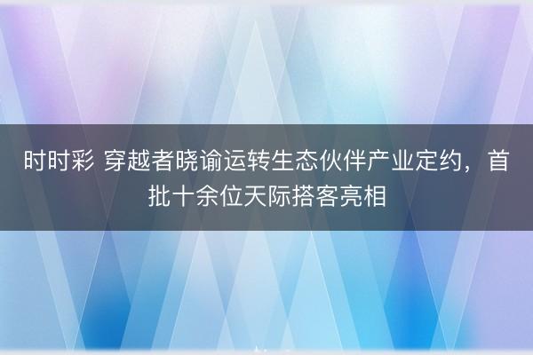 时时彩 穿越者晓谕运转生态伙伴产业定约，首批十余位天际搭客亮相