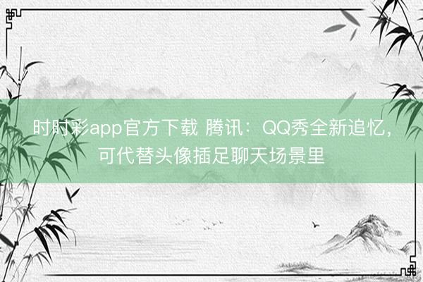 时时彩app官方下载 腾讯：QQ秀全新追忆，可代替头像插足聊天场景里