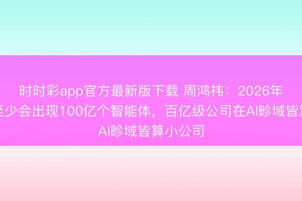 时时彩app官方最新版下载 周鸿祎:2026年全全国至少会出现100亿个智能体,百亿级公司在AI畛域皆算小公司