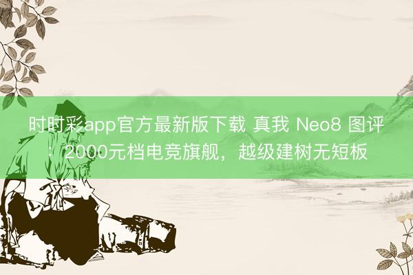 时时彩app官方最新版下载 真我 Neo8 图评：2000元档电竞旗舰，越级建树无短板