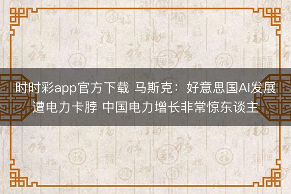 时时彩app官方下载 马斯克：好意思国AI发展遭电力卡脖 中国电力增长非常惊东谈主