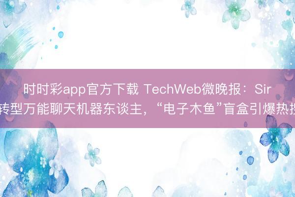 时时彩app官方下载 TechWeb微晚报：Siri转型万能聊天机器东谈主，“电子木鱼”盲盒引爆热搜