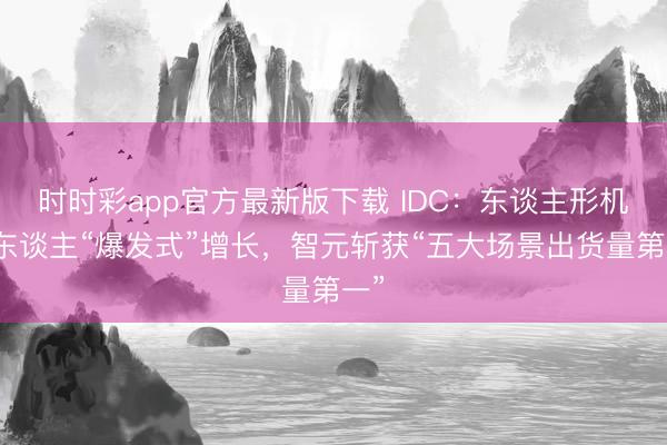 时时彩app官方最新版下载 IDC:东谈主形机器东谈主“爆发式”增长,智元斩获“五大场景出货量第一”