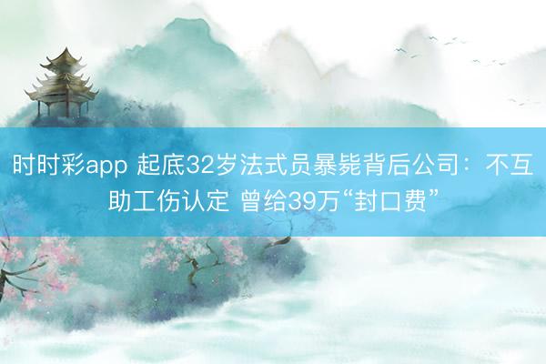时时彩app 起底32岁法式员暴毙背后公司：不互助工伤认定 曾给39万“封口费”