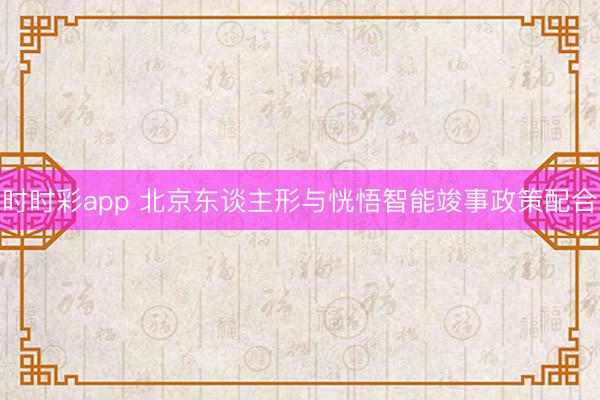 时时彩app 北京东谈主形与恍悟智能竣事政策配合