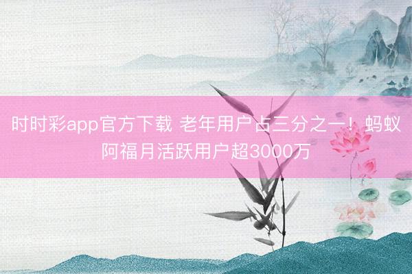 时时彩app官方下载 老年用户占三分之一！蚂蚁阿福月活跃用户超3000万