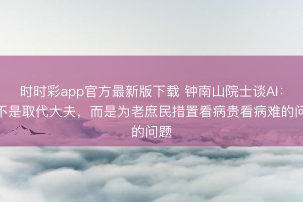 时时彩app官方最新版下载 钟南山院士谈AI:AI不是取代大夫,而是为老庶民措置看病贵看病难的问题