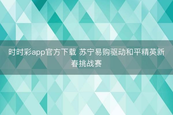 时时彩app官方下载 苏宁易购驱动和平精英新春挑战赛