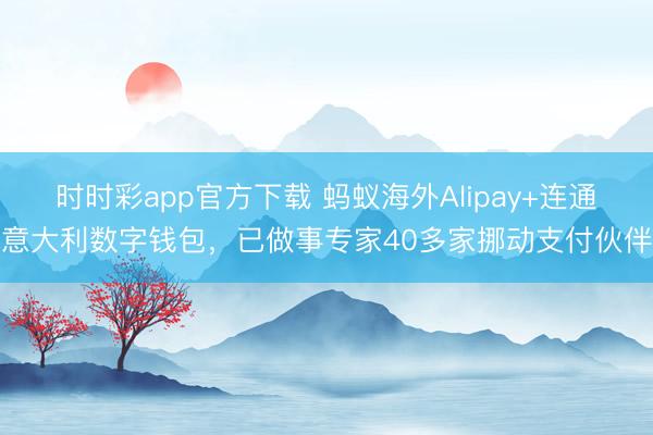 时时彩app官方下载 蚂蚁海外Alipay+连通意大利数字钱包,已做事专家40多家挪动支付伙伴