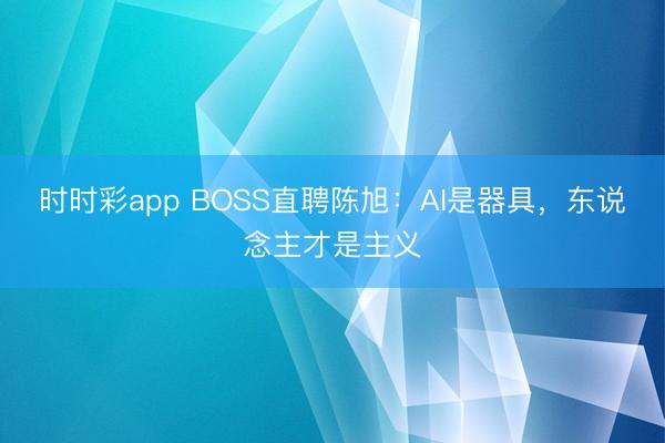 时时彩app BOSS直聘陈旭:AI是器具,东说念主才是主义