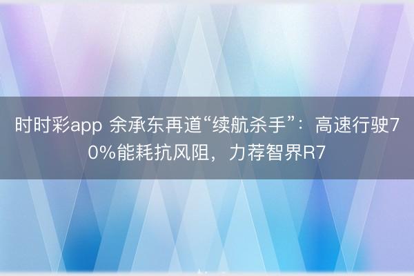 时时彩app 余承东再道“续航杀手”:高速行驶70%能耗抗风阻,力荐智界R7