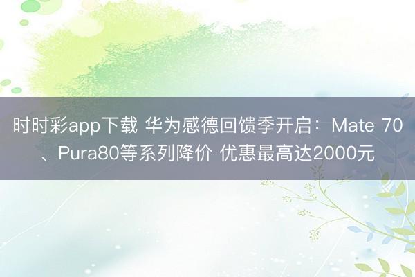 时时彩app下载 华为感德回馈季开启:Mate 70、Pura80等系列降价 优惠最高达2000元
