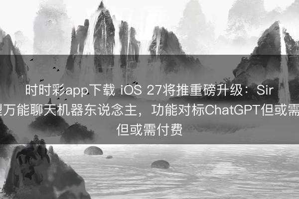 时时彩app下载 iOS 27将推重磅升级：Siri转型万能聊天机器东说念主，功能对标ChatGPT但或需付费