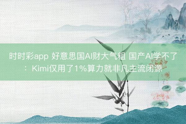时时彩app 好意思国AI财大气粗 国产AI学不了：Kimi仅用了1%算力就非凡主流闭源