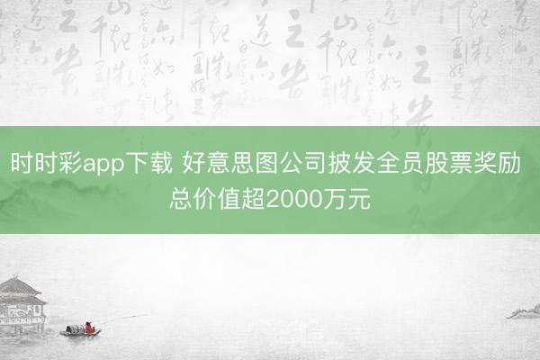 时时彩app下载 好意思图公司披发全员股票奖励 总价值超2000万元