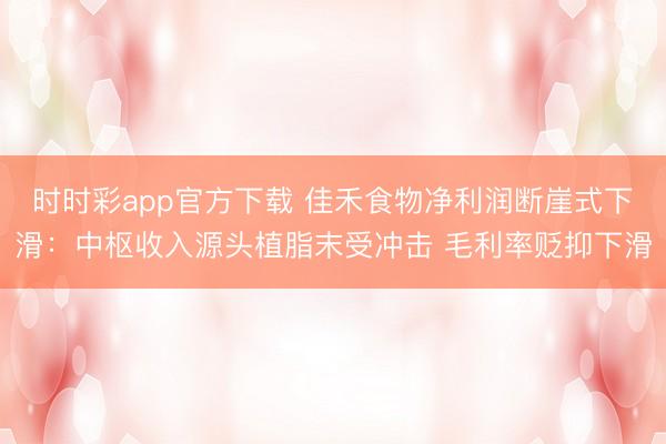 时时彩app官方下载 佳禾食物净利润断崖式下滑：中枢收入源头植脂末受冲击 毛利率贬抑下滑