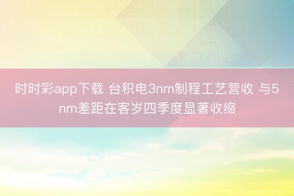 时时彩app下载 台积电3nm制程工艺营收 与5nm差距在客岁四季度显著收缩