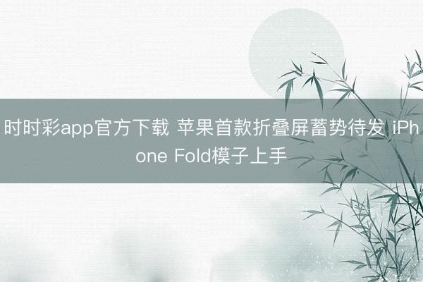 时时彩app官方下载 苹果首款折叠屏蓄势待发 iPhone Fold模子上手