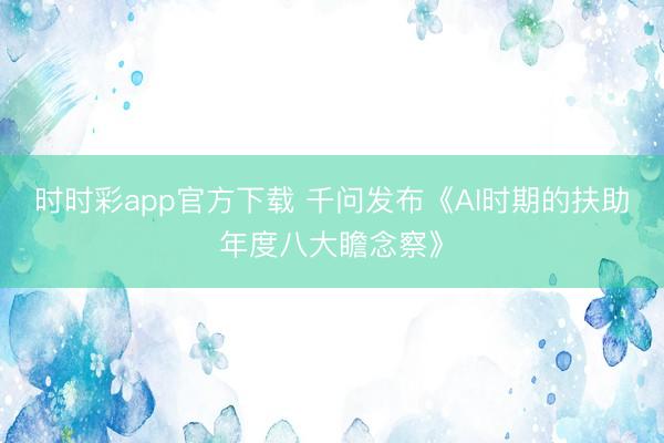 时时彩app官方下载 千问发布《AI时期的扶助年度八大瞻念察》