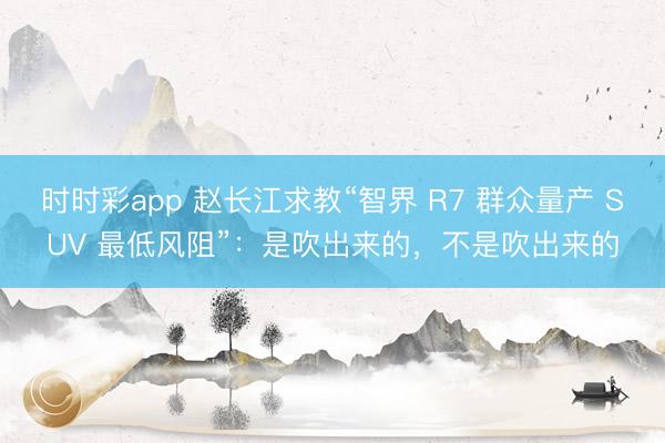 时时彩app 赵长江求教“智界 R7 群众量产 SUV 最低风阻”:是吹出来的,不是吹出来的