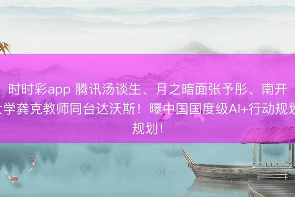 时时彩app 腾讯汤谈生、月之暗面张予彤、南开大学龚克教师同台达沃斯！曝中国国度级AI+行动规划！