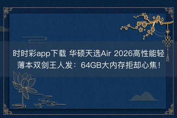 时时彩app下载 华硕天选Air 2026高性能轻薄本双剑王人发：64GB大内存拒却心焦！