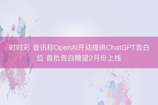 时时彩 音讯称OpenAI开动提供ChatGPT告白位 首批告白瞻望2月份上线