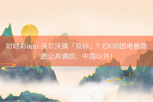 时时彩app 沃尔沃搞「双标」？EX30因电板隐患公共调回，中国以外！