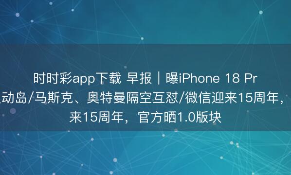 时时彩app下载 早报｜曝iPhone 18 Pro仍取舍居中灵动岛/马斯克、奥特曼隔空互怼/微信迎来15周年，官方晒1.0版块