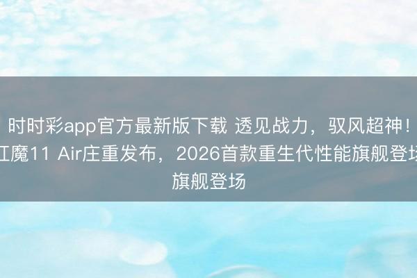 时时彩app官方最新版下载 透见战力，驭风超神！红魔11 Air庄重发布，2026首款重生代性能旗舰登场