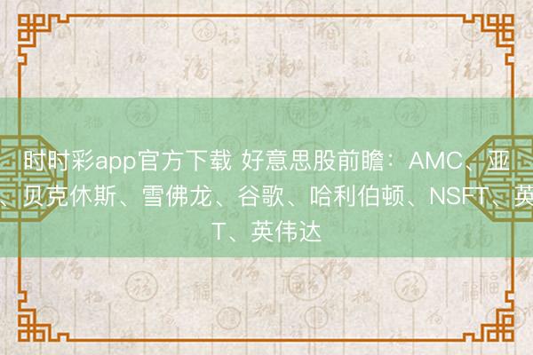 时时彩app官方下载 好意思股前瞻:AMC、亚马逊、贝克休斯、雪佛龙、谷歌、哈利伯顿、NSFT、英伟达