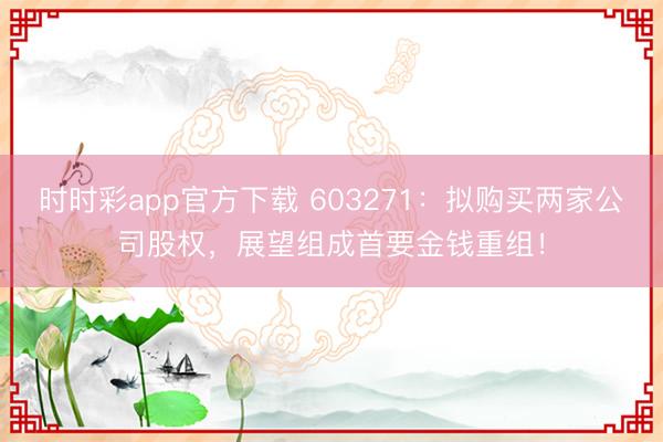 时时彩app官方下载 603271:拟购买两家公司股权,展望组成首要金钱重组!
