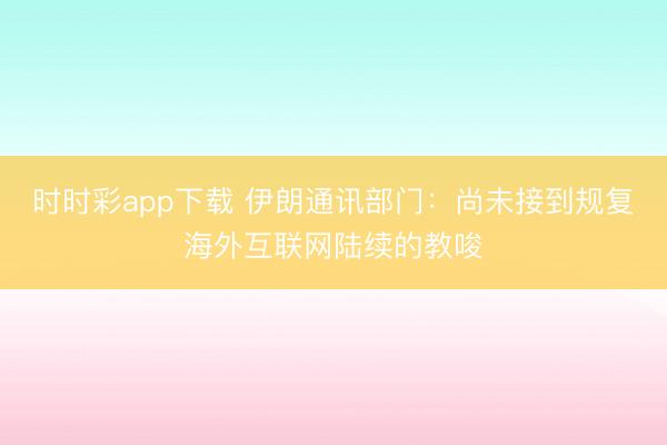 时时彩app下载 伊朗通讯部门：尚未接到规复海外互联网陆续的教唆