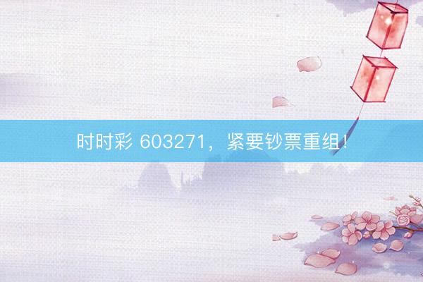 时时彩 603271，紧要钞票重组！