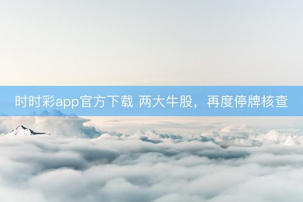 时时彩app官方下载 两大牛股,再度停牌核查
