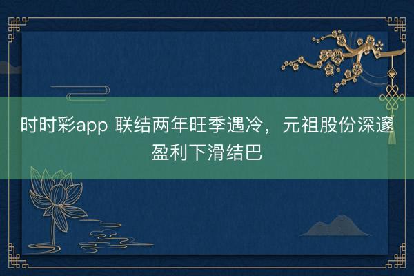 时时彩app 联结两年旺季遇冷,元祖股份深邃盈利下滑结巴