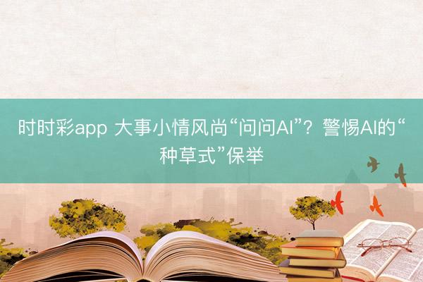 时时彩app 大事小情风尚“问问AI”？警惕AI的“种草式”保举