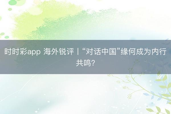 时时彩app 海外锐评丨“对话中国”缘何成为内行共鸣？