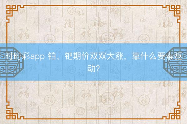 时时彩app 铂、钯期价双双大涨，靠什么要素驱动？