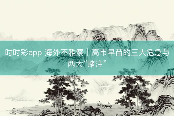 时时彩app 海外不雅察|高市早苗的三大危急与两大“赌注”