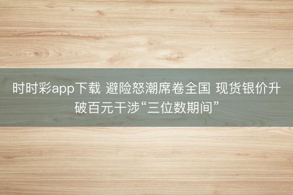 时时彩app下载 避险怒潮席卷全国 现货银价升破百元干涉“三位数期间”